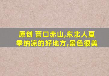 原创 营口赤山,东北人夏季纳凉的好地方,景色很美